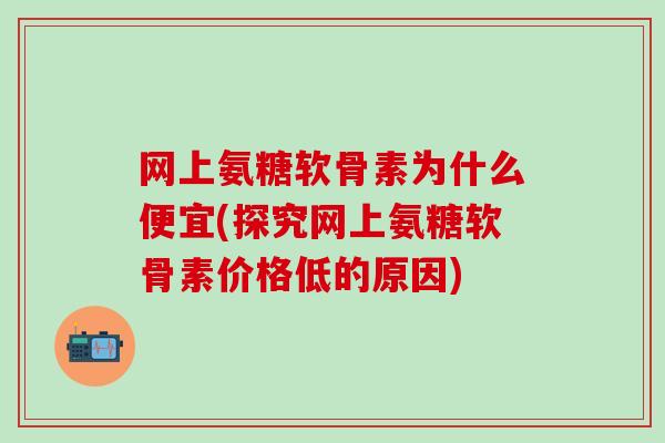 网上氨糖软骨素为什么便宜(探究网上氨糖软骨素价格低的原因)