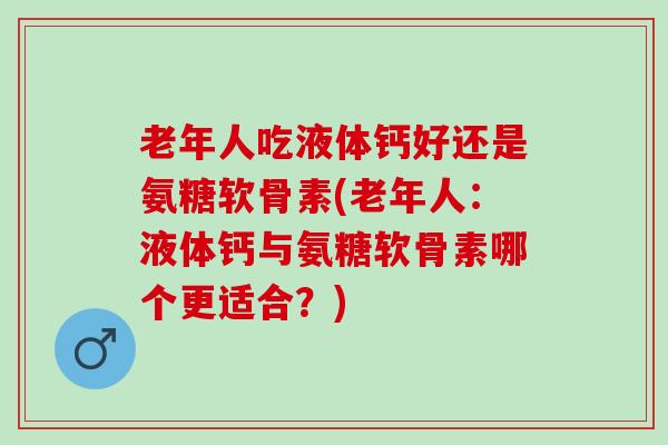老年人吃液体钙好还是氨糖软骨素(老年人：液体钙与氨糖软骨素哪个更适合？)