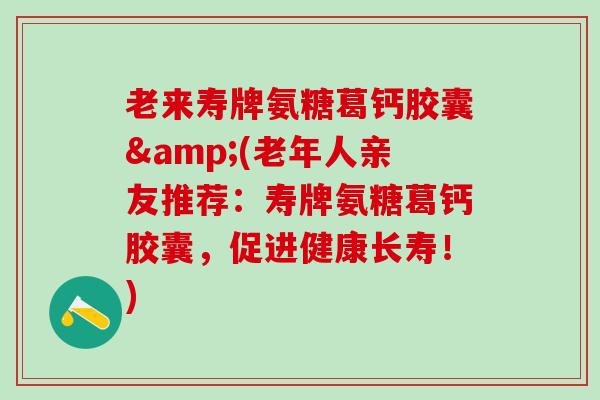 老来寿牌氨糖葛钙胶囊&(老年人亲友推荐：寿牌氨糖葛钙胶囊，促进健康长寿！)