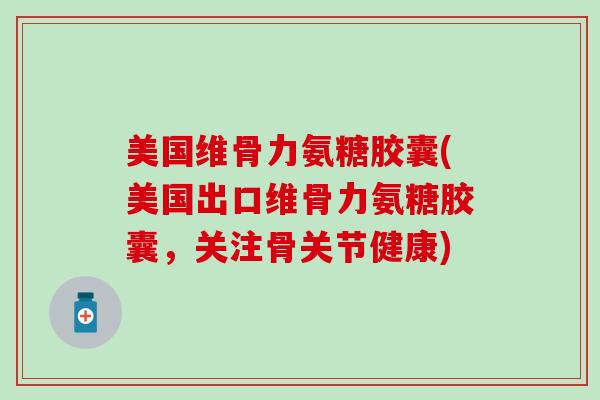 美国维骨力氨糖胶囊(美国出口维骨力氨糖胶囊，关注骨关节健康)