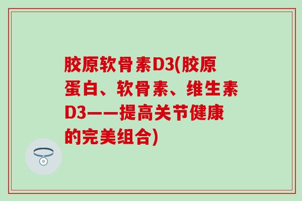 胶原软骨素D3(胶原蛋白、软骨素、维生素D3——提高关节健康的完美组合)