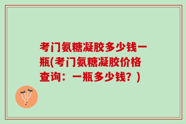 考门氨糖凝胶多少钱一瓶(考门氨糖凝胶价格查询：一瓶多少钱？)