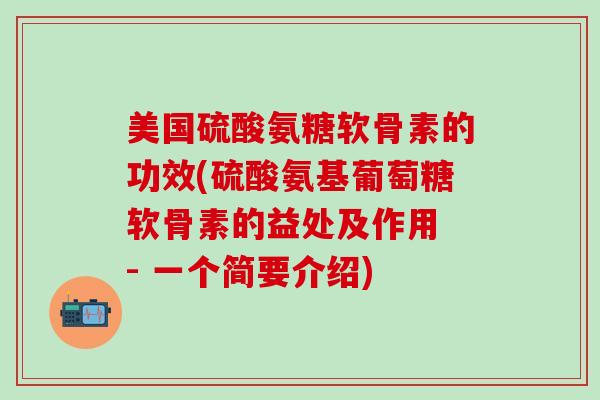 美国硫酸氨糖软骨素的功效(硫酸氨基葡萄糖软骨素的益处及作用 - 一个简要介绍)