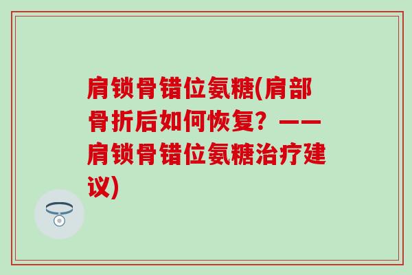 肩锁骨错位氨糖(肩部后如何恢复?——肩锁骨错位氨糖建议) 肩锁骨错位氨糖(肩部后如何恢复?——肩锁骨错位氨糖建议)