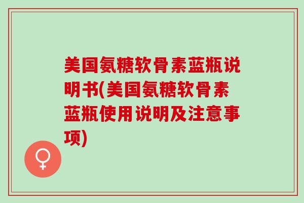 美国氨糖软骨素蓝瓶说明书(美国氨糖软骨素蓝瓶使用说明及注意事项)
