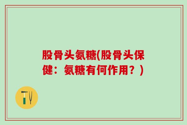 股骨头氨糖(股骨头保健：氨糖有何作用？)