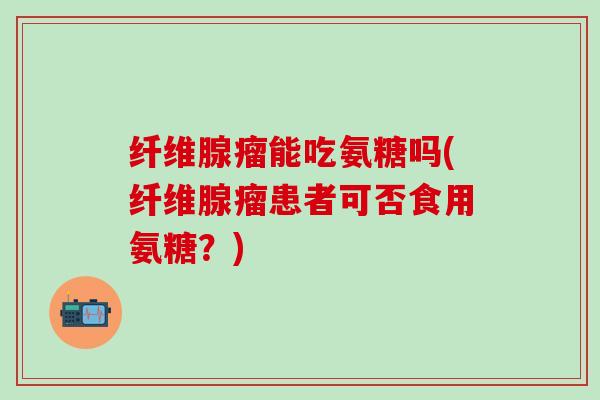 纤维腺瘤能吃氨糖吗(纤维腺瘤患者可否食用氨糖？)