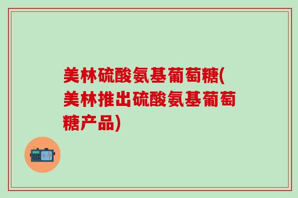 美林硫酸氨基葡萄糖(美林推出硫酸氨基葡萄糖产品) 美林硫酸氨基葡萄糖(美林推出硫酸氨基葡萄糖产品)