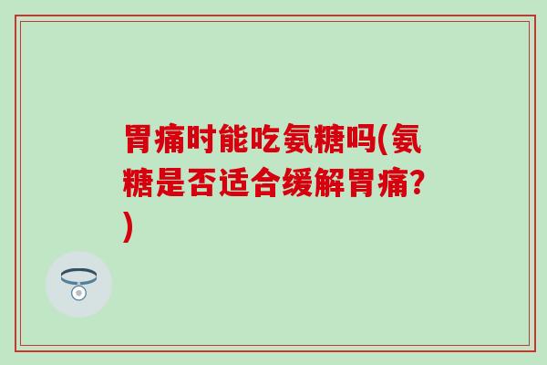 胃痛时能吃氨糖吗(氨糖是否适合缓解胃痛?) 胃痛时能吃氨糖吗(氨糖是否适合缓解胃痛?)