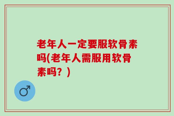 老年人一定要服软骨素吗(老年人需服用软骨素吗？)