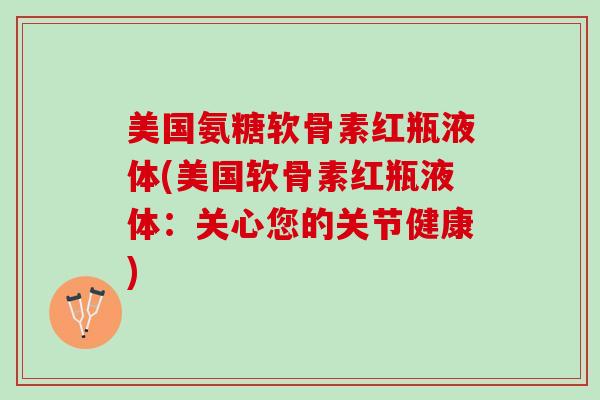 美国氨糖软骨素红瓶液体(美国软骨素红瓶液体：关心您的关节健康)
