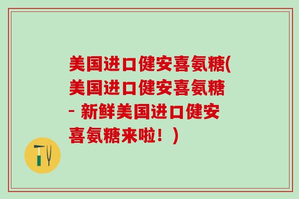 美国进口健安喜氨糖(美国进口健安喜氨糖 - 新鲜美国进口健安喜氨糖来啦！)