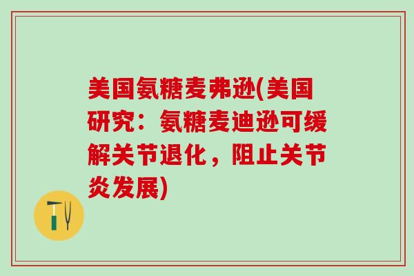 美国氨糖麦弗逊(美国研究：氨糖麦迪逊可缓解关节退化，阻止关节炎发展)