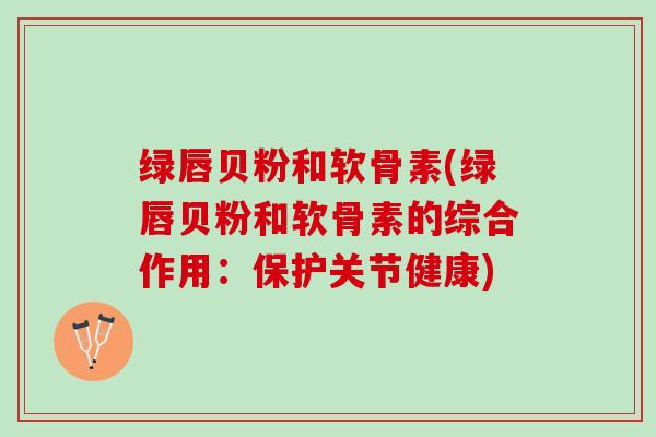 绿唇贝粉和软骨素(绿唇贝粉和软骨素的综合作用：保护关节健康)