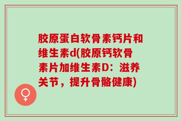 胶原蛋白软骨素钙片和维生素d(胶原钙软骨素片加维生素D:滋养关节,提升骨骼健康) 胶原蛋白软骨素钙片和维生素d(胶原钙软骨素片加维生素D:滋养关节,提升骨骼健康)