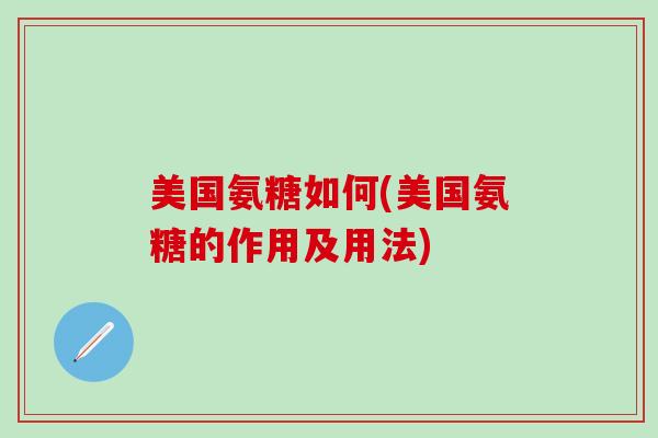 美国氨糖如何(美国氨糖的作用及用法)