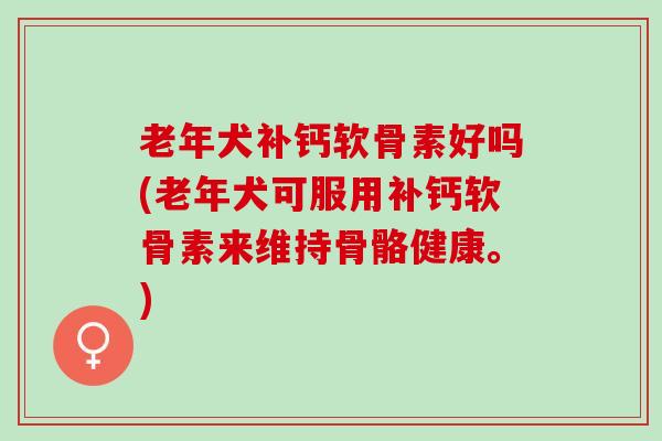老年犬补钙软骨素好吗(老年犬可服用补钙软骨素来维持骨骼健康。) 老年犬补钙软骨素好吗(老年犬可服用补钙软骨素来维持骨骼健康。)