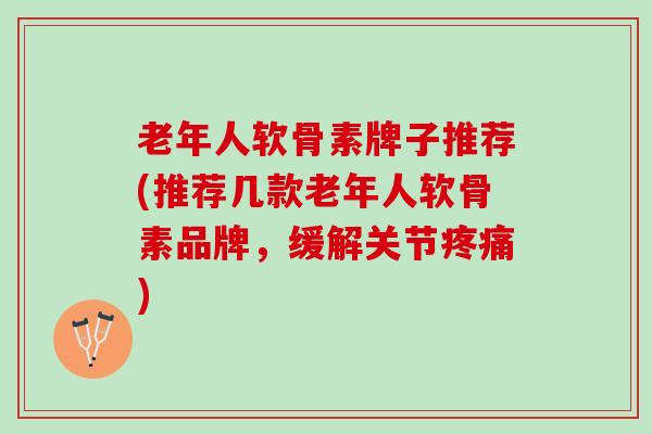 老年人软骨素牌子推荐(推荐几款老年人软骨素品牌，缓解关节疼痛)