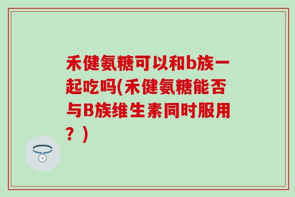 禾健氨糖可以和b族一起吃吗(禾健氨糖能否与B族维生素同时服用？)
