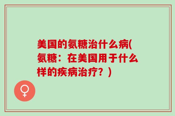 美国的氨糖治什么病(氨糖：在美国用于什么样的疾病治疗？)