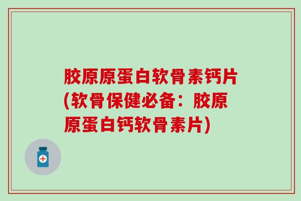 胶原原蛋白软骨素钙片(软骨保健必备：胶原原蛋白钙软骨素片)