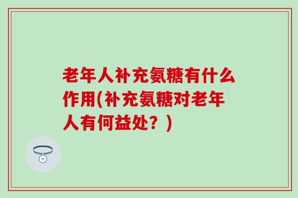 老年人补充氨糖有什么作用(补充氨糖对老年人有何益处？)