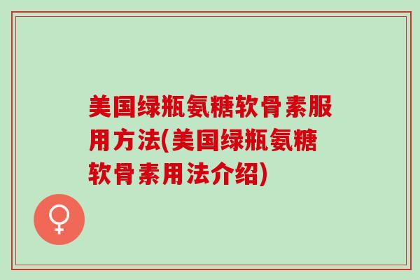 美国绿瓶氨糖软骨素服用方法(美国绿瓶氨糖软骨素用法介绍)