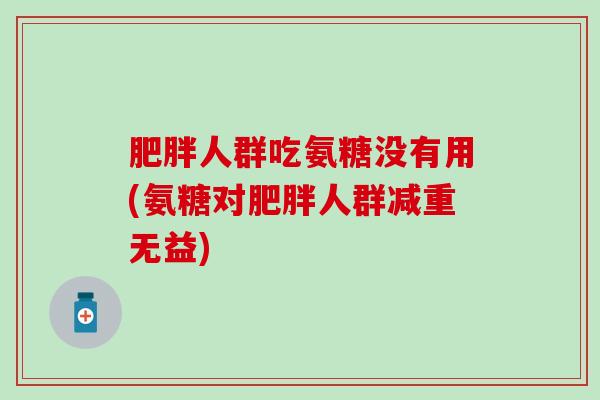 人群吃氨糖没有用(氨糖对人群减重无益) 人群吃氨糖没有用(氨糖对人群减重无益)