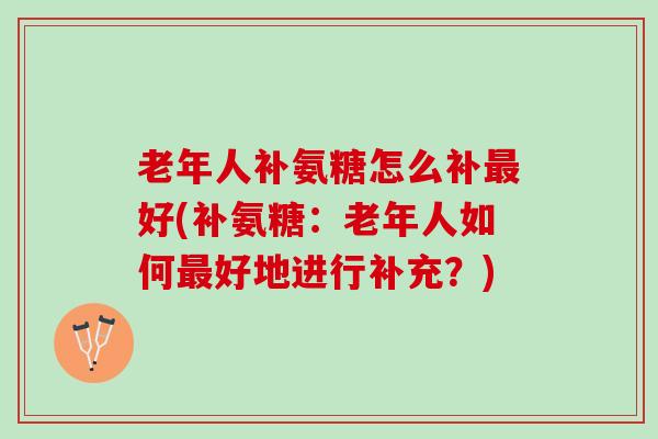 老年人补氨糖怎么补好(补氨糖:老年人如何好地进行补充?) 老年人补氨糖怎么补好(补氨糖:老年人如何好地进行补充?)