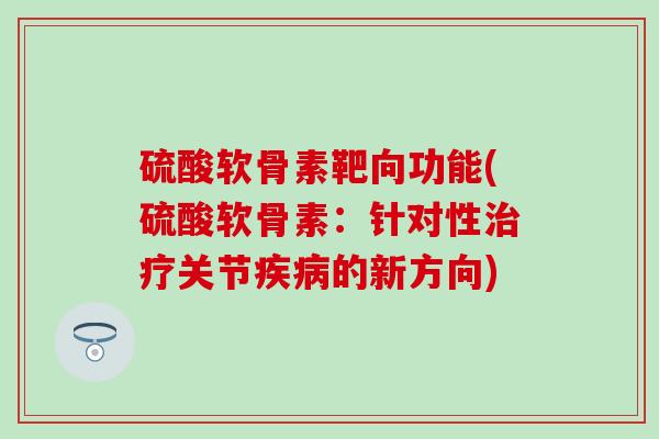 硫酸软骨素靶向功能(硫酸软骨素：针对性治疗关节疾病的新方向)