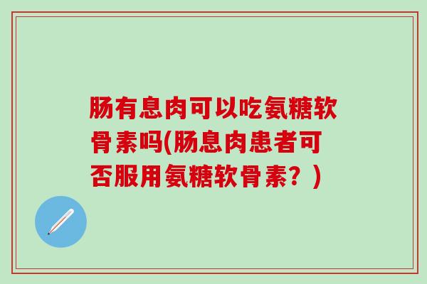 肠有息肉可以吃氨糖软骨素吗(肠息肉患者可否服用氨糖软骨素？)