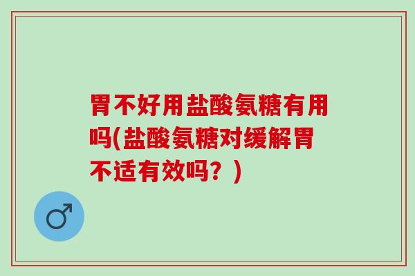 胃不好用盐酸氨糖有用吗(盐酸氨糖对缓解胃不适有效吗？)
