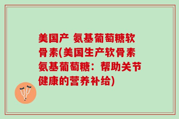美国产 氨基葡萄糖软骨素(美国生产软骨素氨基葡萄糖：帮助关节健康的营养补给)