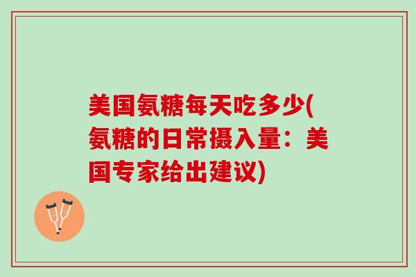 美国氨糖每天吃多少(氨糖的日常摄入量：美国专家给出建议)