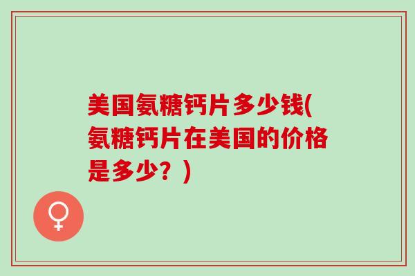 美国氨糖钙片多少钱(氨糖钙片在美国的价格是多少？)