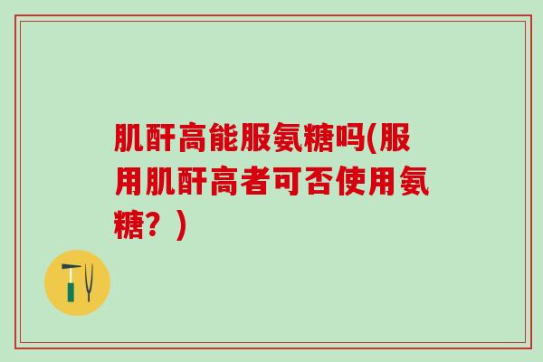 肌酐高能服氨糖吗(服用肌酐高者可否使用氨糖？)