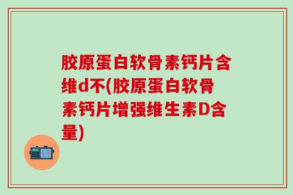 胶原蛋白软骨素钙片含维d不(胶原蛋白软骨素钙片增强维生素D含量) 胶原蛋白软骨素钙片含维d不(胶原蛋白软骨素钙片增强维生素D含量)
