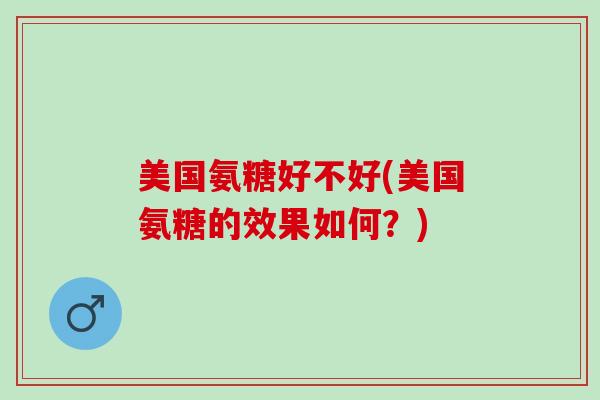 美国氨糖好不好(美国氨糖的效果如何？)