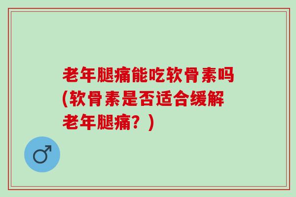老年腿痛能吃软骨素吗(软骨素是否适合缓解老年腿痛？)