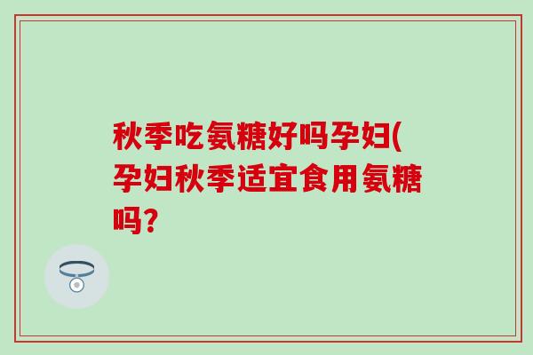 秋季吃氨糖好吗孕妇(孕妇秋季适宜食用氨糖吗？