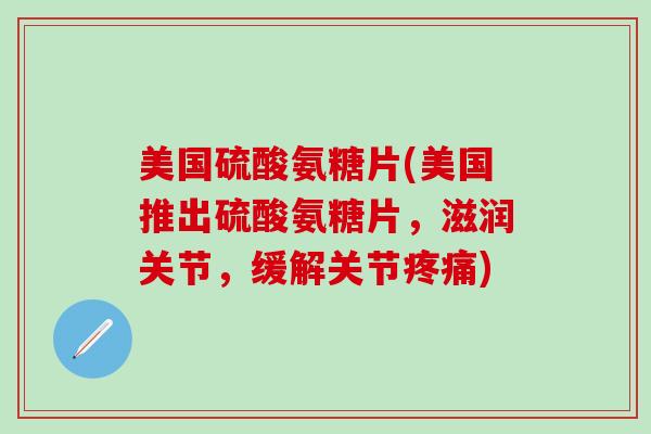 美国硫酸氨糖片(美国推出硫酸氨糖片，滋润关节，缓解关节疼痛)