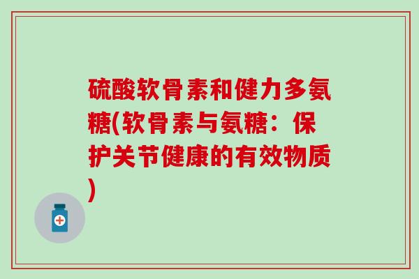 硫酸软骨素和健力多氨糖(软骨素与氨糖：保护关节健康的有效物质)