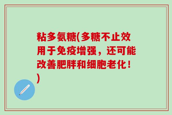 粘多氨糖(多糖不止效用于免疫增强,还可能改善和细胞老化!) 粘多氨糖(多糖不止效用于免疫增强,还可能改善和细胞老化!)