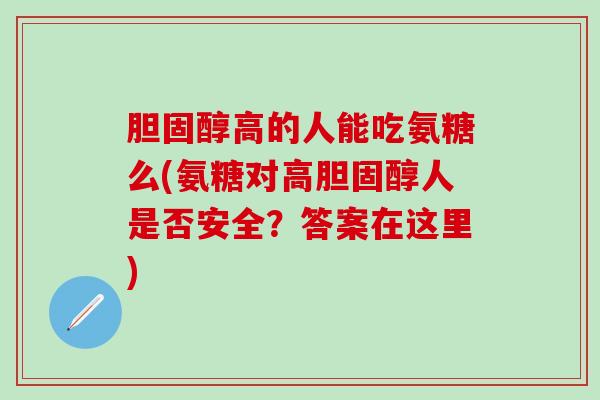 胆固醇高的人能吃氨糖么(氨糖对高胆固醇人是否安全？答案在这里)