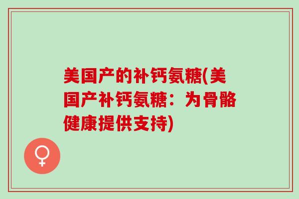 美国产的补钙氨糖(美国产补钙氨糖：为骨骼健康提供支持)