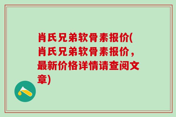 肖氏兄弟软骨素报价(肖氏兄弟软骨素报价，最新价格详情请查阅文章)