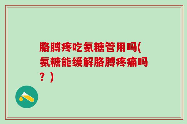 胳膊疼吃氨糖管用吗(氨糖能缓解胳膊疼痛吗？)