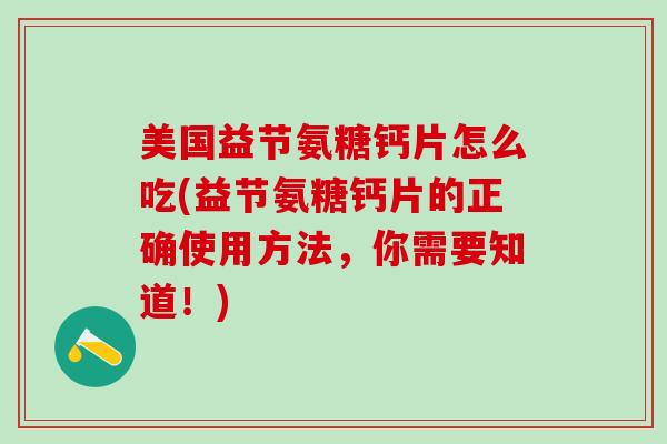 美国益节氨糖钙片怎么吃(益节氨糖钙片的正确使用方法，你需要知道！)