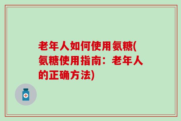 老年人如何使用氨糖(氨糖使用指南：老年人的正确方法)