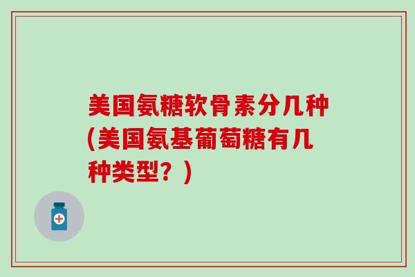 美国氨糖软骨素分几种(美国氨基葡萄糖有几种类型？)